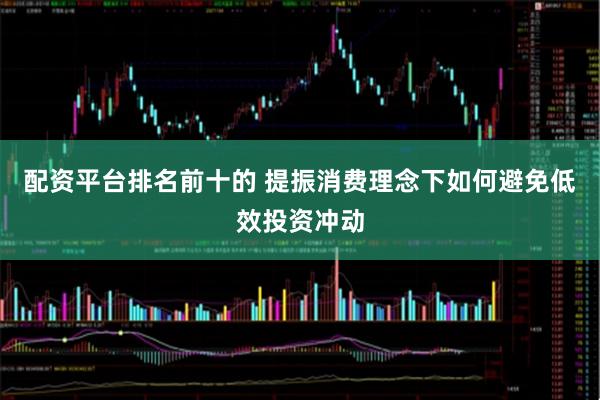配资平台排名前十的 提振消费理念下如何避免低效投资冲动